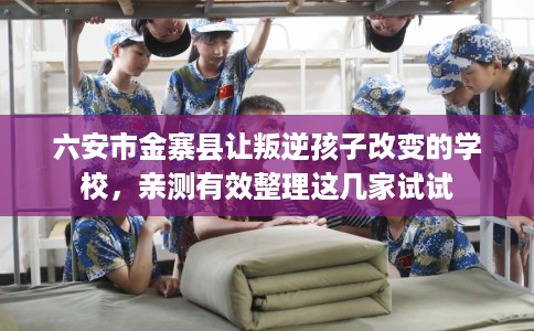 六安市金寨县让叛逆孩子改变的学校，亲测有效整理这几家试试