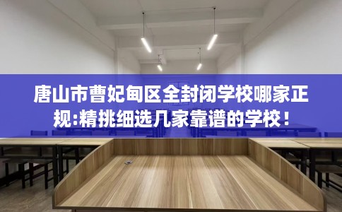 唐山市曹妃甸区全封闭学校哪家正规:精挑细选几家靠谱的学校！