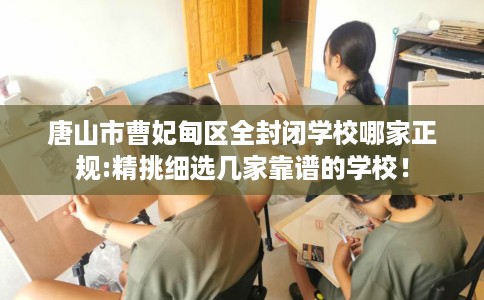 唐山市曹妃甸区全封闭学校哪家正规:精挑细选几家靠谱的学校！