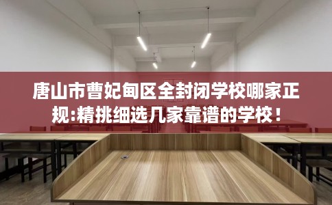唐山市曹妃甸区全封闭学校哪家正规:精挑细选几家靠谱的学校！