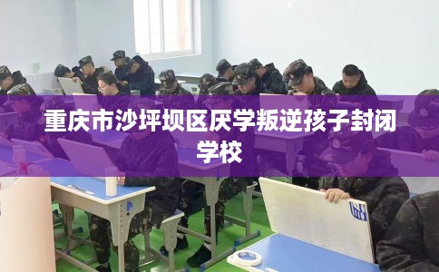 重庆市沙坪坝区厌学叛逆孩子封闭学校