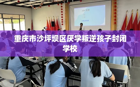 重庆市沙坪坝区厌学叛逆孩子封闭学校