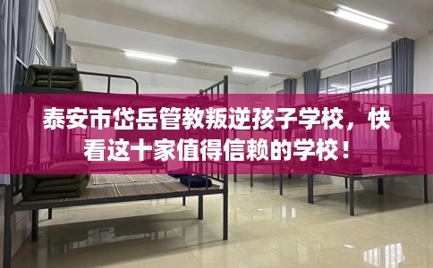 泰安市岱岳管教叛逆孩子学校,快看这十家值得信赖的学校! 泰安市岱岳管教叛逆孩子学校,快看这十家值得信赖的学校!