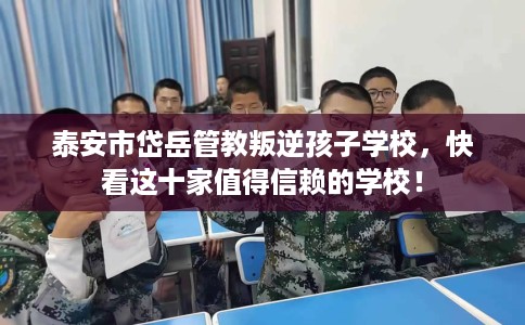 泰安市岱岳管教叛逆孩子学校，快看这十家值得信赖的学校！