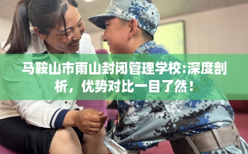 马鞍山市雨山封闭管理学校:深度剖析，优势对比一目了然！