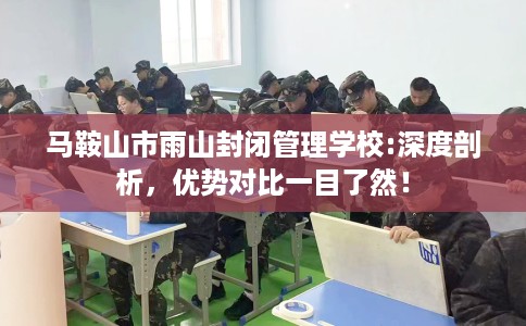马鞍山市雨山封闭管理学校:深度剖析，优势对比一目了然！