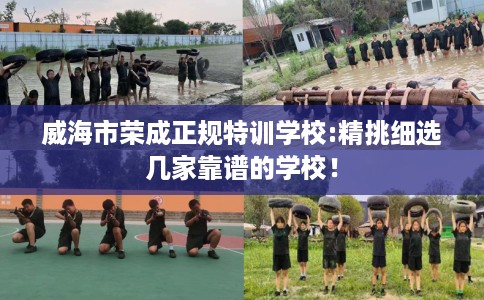 威海市荣成正规特训学校:精挑细选几家靠谱的学校！