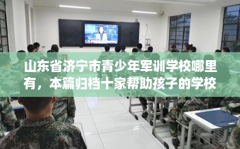 山东省济宁市青少年军训学校哪里有，本篇归档十家帮助孩子的学校！
