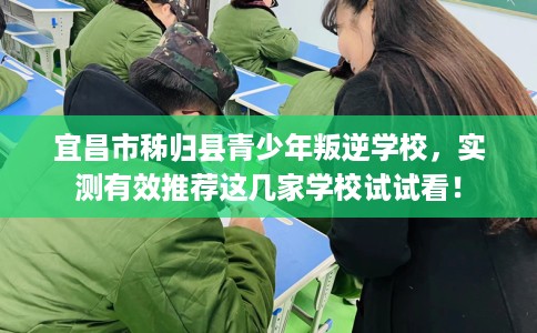 宜昌市秭归县青少年叛逆学校,实测有效推荐这几家学校试试看! 宜昌市秭归县青少年叛逆学校,实测有效推荐这几家学校试试看!