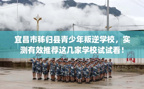 宜昌市秭归县青少年叛逆学校，实测有效推荐这几家学校试试看！