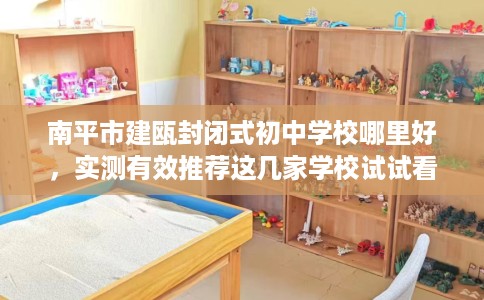 南平市建瓯封闭式初中学校哪里好,实测有效推荐这几家学校试试看! 南平市建瓯封闭式初中学校哪里好,实测有效推荐这几家学校试试看!