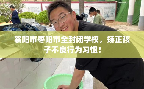 襄阳市枣阳市全封闭学校，矫正孩子不良行为习惯！
