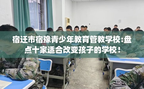 宿迁市宿豫青少年教育管教学校:盘点十家适合改变孩子的学校！