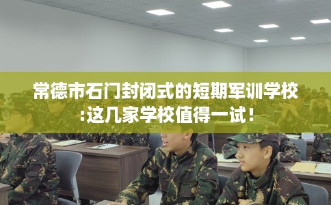 常德市石门封闭式的短期军训学校:这几家学校值得一试! 常德市石门封闭式的短期军训学校:这几家学校值得一试!