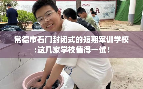 常德市石门封闭式的短期军训学校:这几家学校值得一试! 常德市石门封闭式的短期军训学校:这几家学校值得一试!