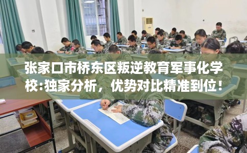 张家口市桥东区叛逆教育军事化学校:独家分析，优势对比精准到位！