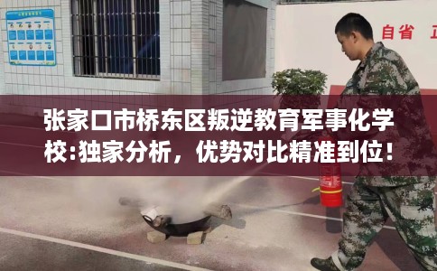 张家口市桥东区叛逆教育军事化学校:独家分析，优势对比精准到位！