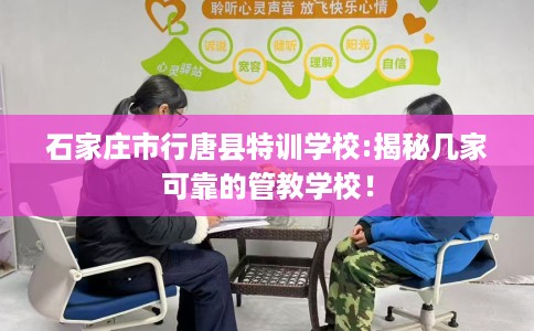 石家庄市行唐县特训学校:揭秘几家可靠的管教学校! 石家庄市行唐县特训学校:揭秘几家可靠的管教学校!
