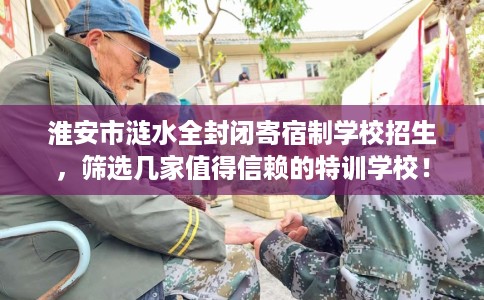淮安市涟水全封闭寄宿制学校招生,筛选几家值得信赖的特训学校! 淮安市涟水全封闭寄宿制学校招生,筛选几家值得信赖的特训学校!