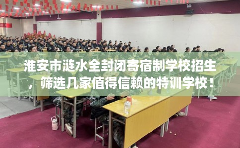 淮安市涟水全封闭寄宿制学校招生,筛选几家值得信赖的特训学校! 淮安市涟水全封闭寄宿制学校招生,筛选几家值得信赖的特训学校!