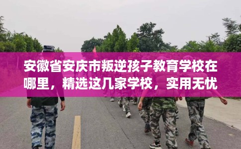 安徽省安庆市叛逆孩子教育学校在哪里,精选这几家学校,实用无忧! 安徽省安庆市叛逆孩子教育学校在哪里,精选这几家学校,实用无忧!