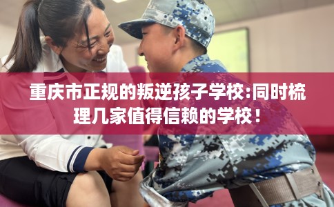 重庆市正规的叛逆孩子学校:同时梳理几家值得信赖的学校! 重庆市正规的叛逆孩子学校:同时梳理几家值得信赖的学校!