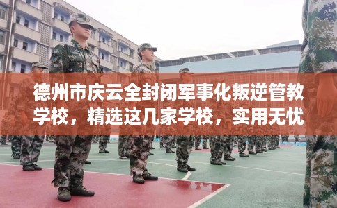 德州市庆云全封闭军事化叛逆管教学校,精选这几家学校,实用无忧! 德州市庆云全封闭军事化叛逆管教学校,精选这几家学校,实用无忧!