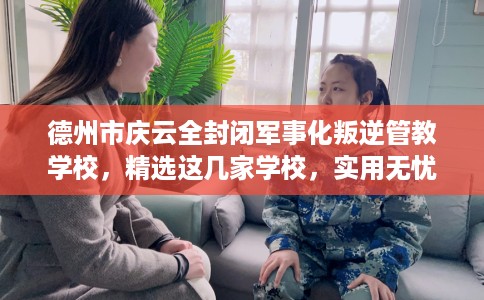德州市庆云全封闭军事化叛逆管教学校,精选这几家学校,实用无忧! 德州市庆云全封闭军事化叛逆管教学校,精选这几家学校,实用无忧!