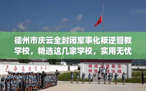 德州市庆云全封闭军事化叛逆管教学校，精选这几家学校，实用无忧！