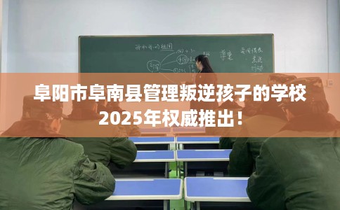 阜阳市阜南县管理叛逆孩子的学校2025年权威推出! 阜阳市阜南县管理叛逆孩子的学校2025年权威推出!
