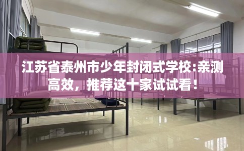 江苏省泰州市少年封闭式学校:亲测高效，推荐这十家试试看！