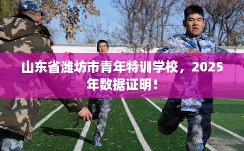 山东省潍坊市青年特训学校，2025年数据证明！