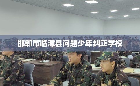 邯郸市临漳县问题少年纠正学校