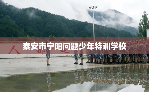 泰安市宁阳问题少年特训学校
