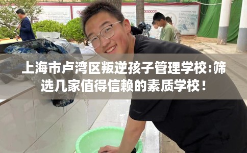 上海市卢湾区叛逆孩子管理学校:筛选几家值得信赖的素质学校! 上海市卢湾区叛逆孩子管理学校:筛选几家值得信赖的素质学校!