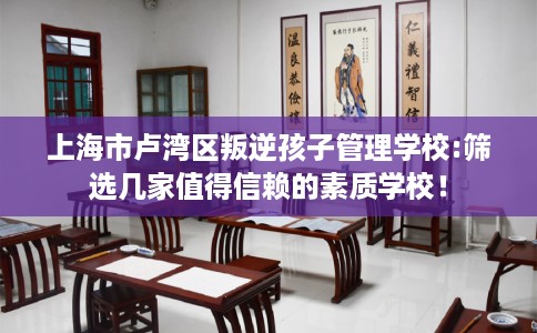 上海市卢湾区叛逆孩子管理学校:筛选几家值得信赖的素质学校！