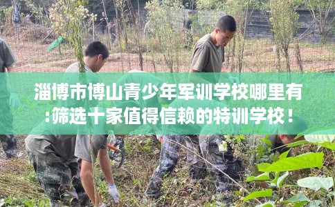 淄博市博山青少年军训学校哪里有:筛选十家值得信赖的特训学校！
