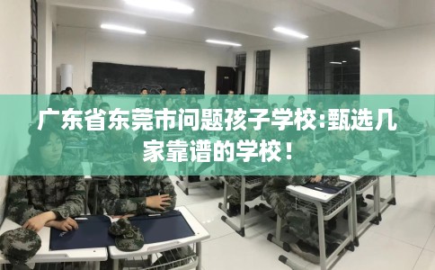 广东省东莞市问题孩子学校:甄选几家靠谱的学校！