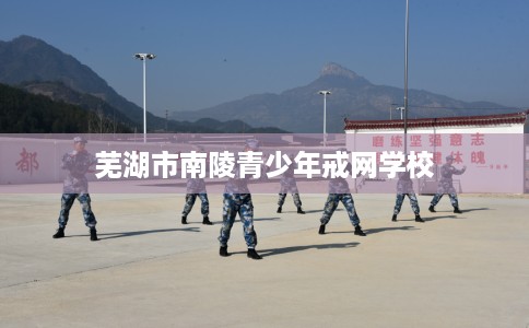 芜湖市南陵青少年戒网学校