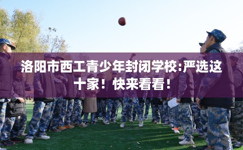 洛阳市西工青少年封闭学校:严选这十家！快来看看！