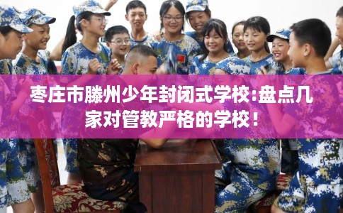 枣庄市滕州少年封闭式学校:盘点几家对管教严格的学校! 枣庄市滕州少年封闭式学校:盘点几家对管教严格的学校!