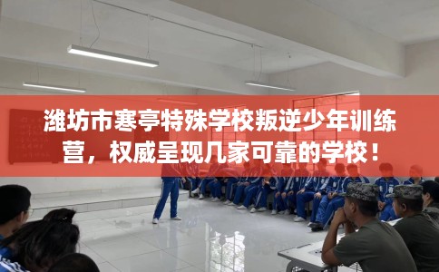 潍坊市寒亭特殊学校叛逆少年训练营,权威呈现几家可靠的学校! 潍坊市寒亭特殊学校叛逆少年训练营,权威呈现几家可靠的学校!