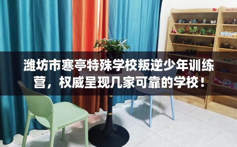 潍坊市寒亭特殊学校叛逆少年训练营,权威呈现几家可靠的学校! 潍坊市寒亭特殊学校叛逆少年训练营,权威呈现几家可靠的学校!