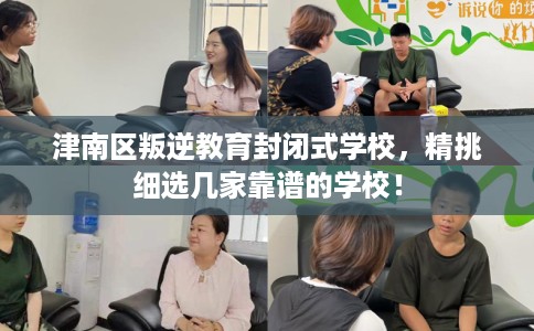 津南区叛逆教育封闭式学校,精挑细选几家靠谱的学校! 津南区叛逆教育封闭式学校,精挑细选几家靠谱的学校!