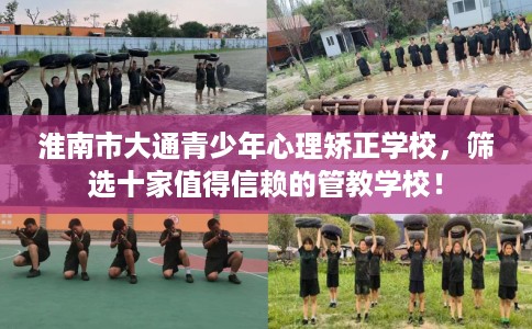 淮南市大通青少年心理矫正学校,筛选十家值得信赖的管教学校! 淮南市大通青少年心理矫正学校,筛选十家值得信赖的管教学校!