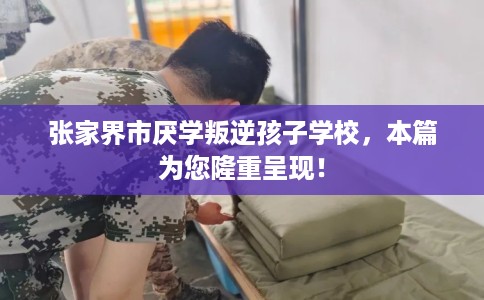 张家界市厌学叛逆孩子学校,本篇为您隆重呈现! 张家界市厌学叛逆孩子学校,本篇为您隆重呈现!