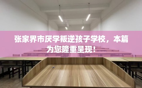 张家界市厌学叛逆孩子学校，本篇为您隆重呈现！
