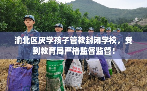 渝北区厌学孩子管教封闭学校,受到教育局严格监督监管! 渝北区厌学孩子管教封闭学校,受到教育局严格监督监管!