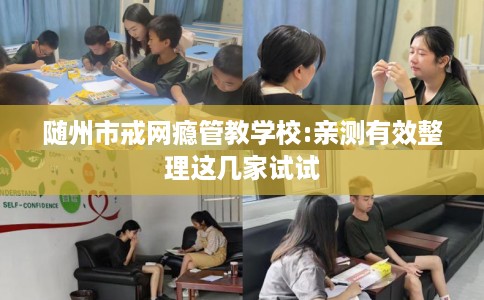 随州市戒网瘾管教学校:亲测有效整理这几家试试 随州市戒网瘾管教学校:亲测有效整理这几家试试