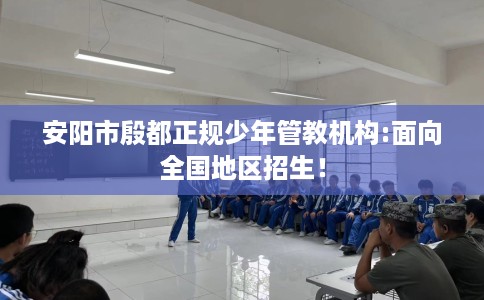 安阳市殷都正规少年管教机构:面向全国地区招生！